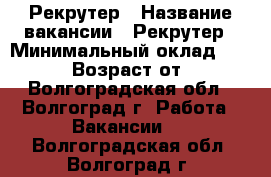 Рекрутер › Название вакансии ­ Рекрутер › Минимальный оклад ­ 25 000 › Возраст от ­ 18 - Волгоградская обл., Волгоград г. Работа » Вакансии   . Волгоградская обл.,Волгоград г.